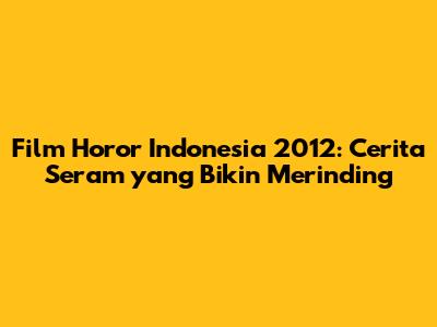 Film Horor Indonesia 2012: Cerita Seram yang Bikin Merinding